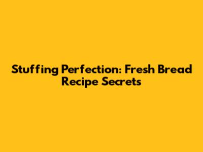 Stuffing Perfection: Fresh Bread Recipe Secrets