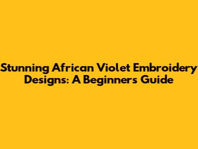 Stunning African Violet Embroidery Designs: A Beginner's Guide