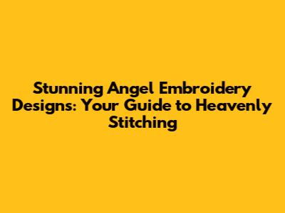 Stunning Angel Embroidery Designs: Your Guide to Heavenly Stitching
