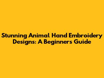 Stunning Animal Hand Embroidery Designs: A Beginner's Guide