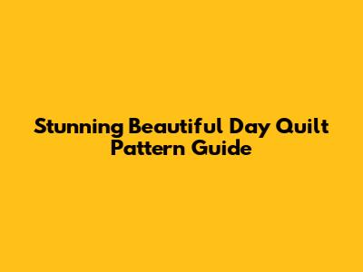 Stunning Beautiful Day Quilt Pattern Guide