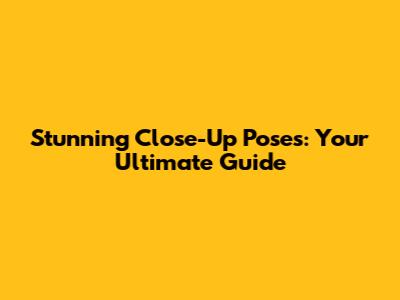 Stunning Close-Up Poses: Your Ultimate Guide