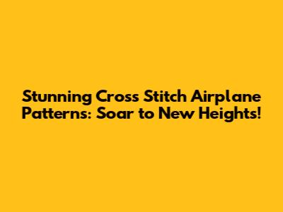 Stunning Cross Stitch Airplane Patterns: Soar to New Heights!