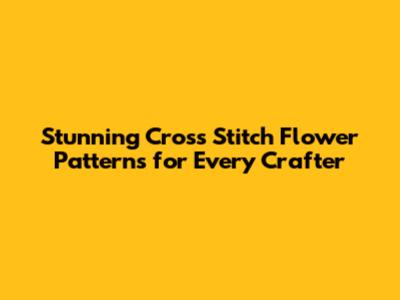 Stunning Cross Stitch Flower Patterns for Every Crafter