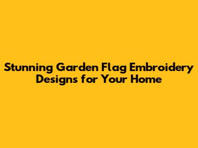 Stunning Garden Flag Embroidery Designs for Your Home