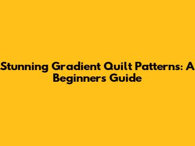 Stunning Gradient Quilt Patterns: A Beginner's Guide