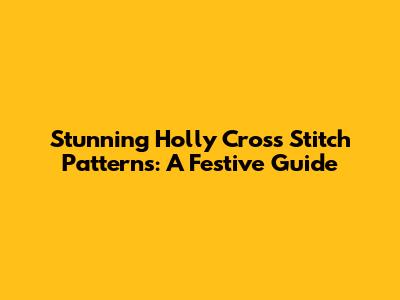Stunning Holly Cross Stitch Patterns: A Festive Guide
