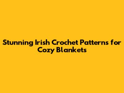 Stunning Irish Crochet Patterns for Cozy Blankets