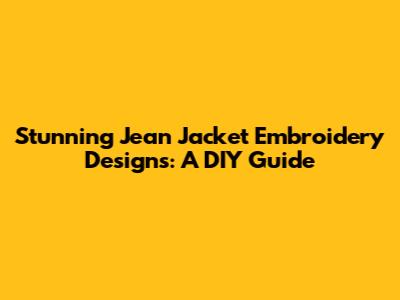 Stunning Jean Jacket Embroidery Designs: A DIY Guide