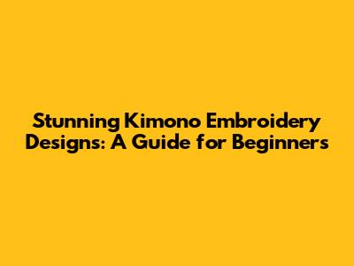 Stunning Kimono Embroidery Designs: A Guide for Beginners