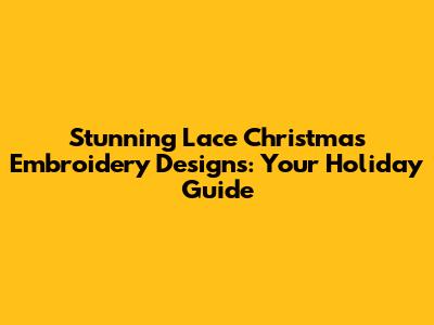 Stunning Lace Christmas Embroidery Designs: Your Holiday Guide