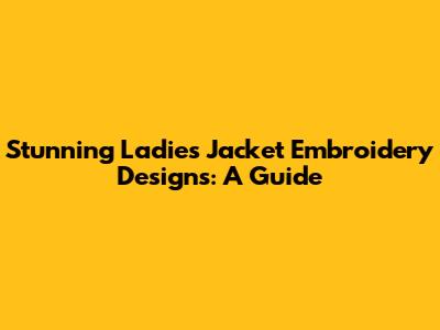 Stunning Ladies Jacket Embroidery Designs: A Guide