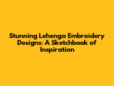 Stunning Lehenga Embroidery Designs: A Sketchbook of Inspiration