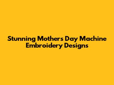 Stunning Mother's Day Machine Embroidery Designs