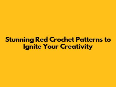 Stunning Red Crochet Patterns to Ignite Your Creativity