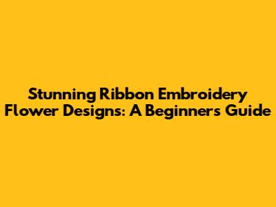Stunning Ribbon Embroidery Flower Designs: A Beginner's Guide