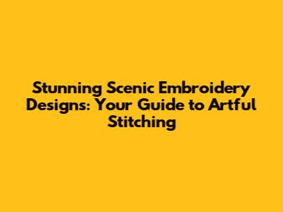 Stunning Scenic Embroidery Designs: Your Guide to Artful Stitching