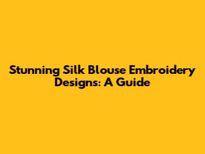 Stunning Silk Blouse Embroidery Designs: A Guide