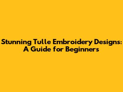 Stunning Tulle Embroidery Designs: A Guide for Beginners