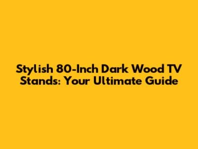 Stylish 80-Inch Dark Wood TV Stands: Your Ultimate Guide