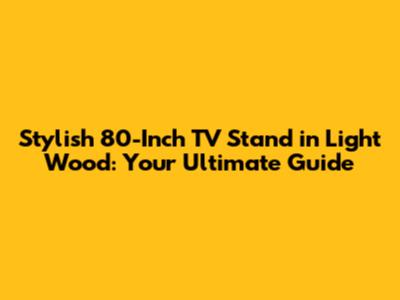 Stylish 80-Inch TV Stand in Light Wood: Your Ultimate Guide