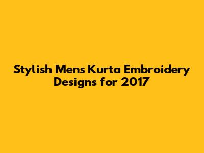 Stylish Men's Kurta Embroidery Designs for 2017