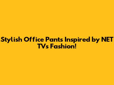 Stylish Office Pants Inspired by NET TV's Fashion!