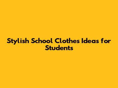 Stylish School Clothes Ideas for Students