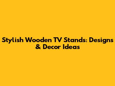 Stylish Wooden TV Stands: Designs & Decor Ideas