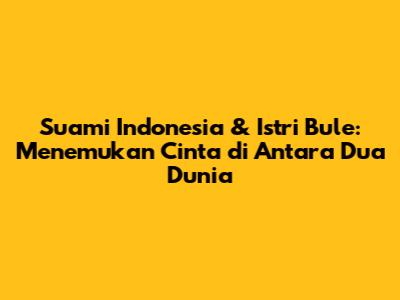 Suami Indonesia & Istri Bule: Menemukan Cinta di Antara Dua Dunia