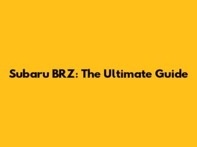 Subaru BRZ: The Ultimate Guide