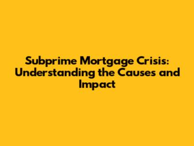 Subprime Mortgage Crisis: Understanding the Causes and Impact