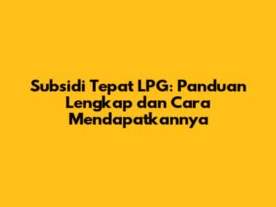 Subsidi Tepat LPG: Panduan Lengkap dan Cara Mendapatkannya
