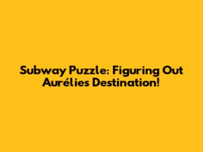 Subway Puzzle: Figuring Out Aurélie's Destination!