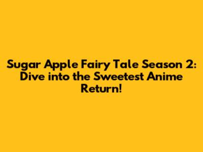 Sugar Apple Fairy Tale Season 2: Dive into the Sweetest Anime Return!