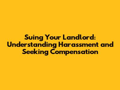 Suing Your Landlord: Understanding Harassment and Seeking Compensation