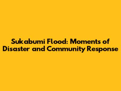 Sukabumi Flood: Moments of Disaster and Community Response