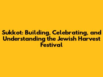 Sukkot: Building, Celebrating, and Understanding the Jewish Harvest Festival