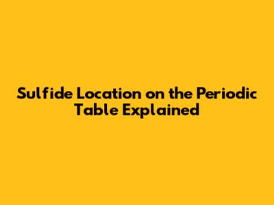 Sulfide Location on the Periodic Table Explained