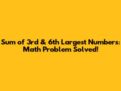 Sum of 3rd & 6th Largest Numbers: Math Problem Solved!