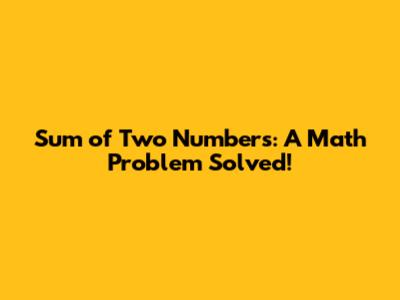 Sum of Two Numbers: A Math Problem Solved!