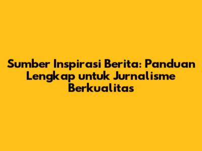 Sumber Inspirasi Berita: Panduan Lengkap untuk Jurnalisme Berkualitas
