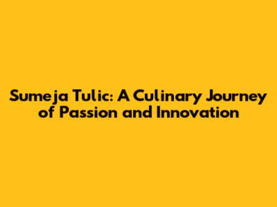 Sumeja Tulic: A Culinary Journey of Passion and Innovation