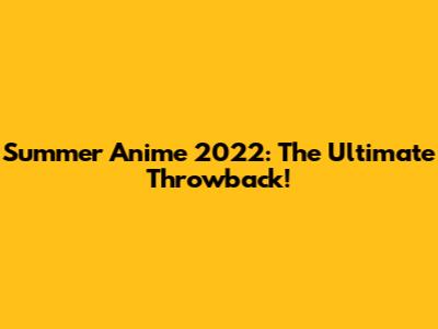 Summer Anime 2022: The Ultimate Throwback!