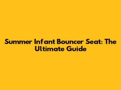 Summer Infant Bouncer Seat: The Ultimate Guide