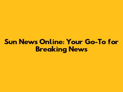 Sun News Online: Your Go-To for Breaking News