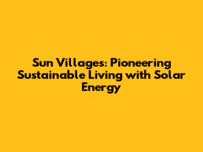 Sun Villages: Pioneering Sustainable Living with Solar Energy