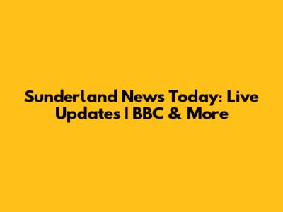 Sunderland News Today: Live Updates | BBC & More