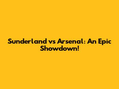 Sunderland vs Arsenal: An Epic Showdown!