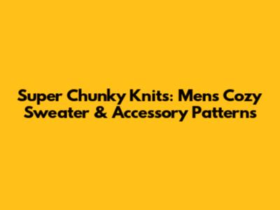 Super Chunky Knits: Men's Cozy Sweater & Accessory Patterns